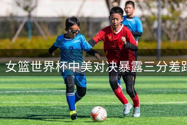 女篮世界杯中美对决暴露三分差距