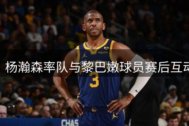 杨瀚森率队与黎巴嫩球员赛后互动展现体育精神