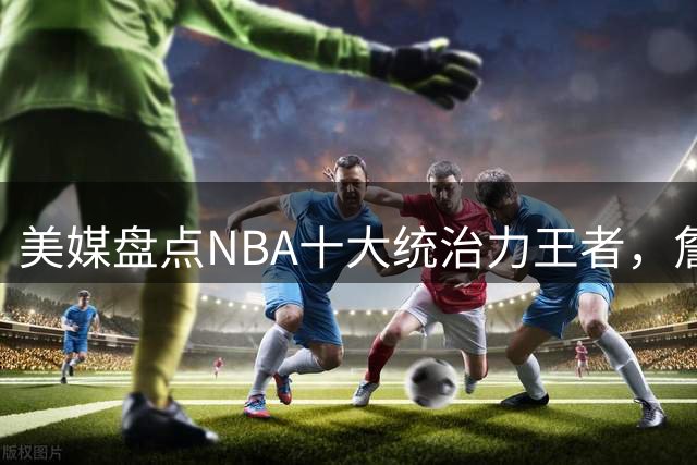 美媒盘点NBA十大统治力王者，詹姆斯第三，库里位列第九
