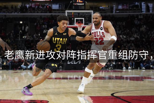 老鹰新进攻对阵指挥官重组防守，首战悬念迭起